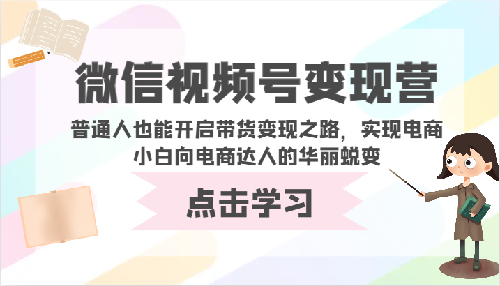 微信视频号变现营-普通人也能开启带货变现之路，实现电商小白向电商达人的华丽蜕变-创业项目网