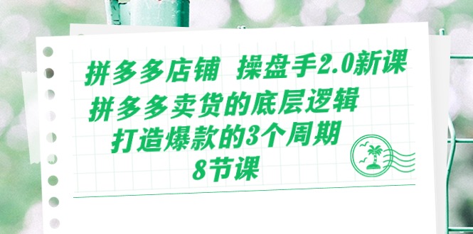 拼多多店铺操盘手2.0新课，拼多多卖货的底层逻辑，打造爆款的3个周期（8节）-创业项目网