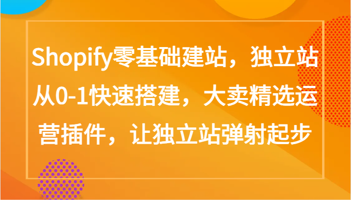 Shopify零基础建站，独立站从0-1快速搭建，大卖精选运营插件，让独立站弹射起步-创业项目网