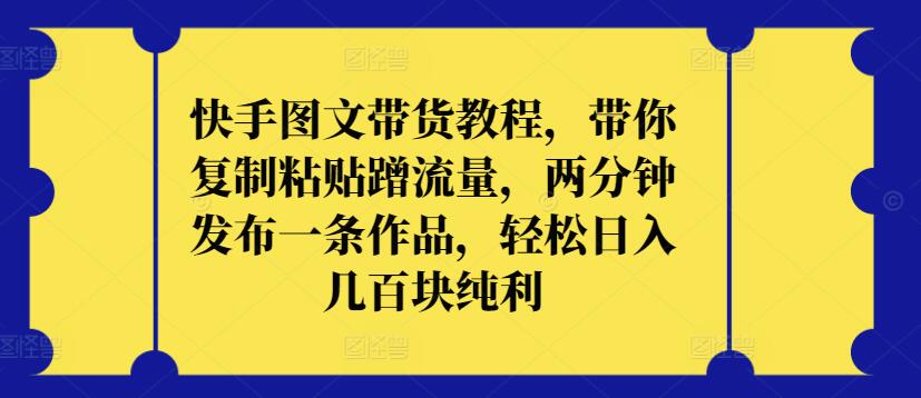 快手图文带货教程，带你复制粘贴蹭流量，两分钟发布一条作品，轻松日入几百块纯利-创业项目网