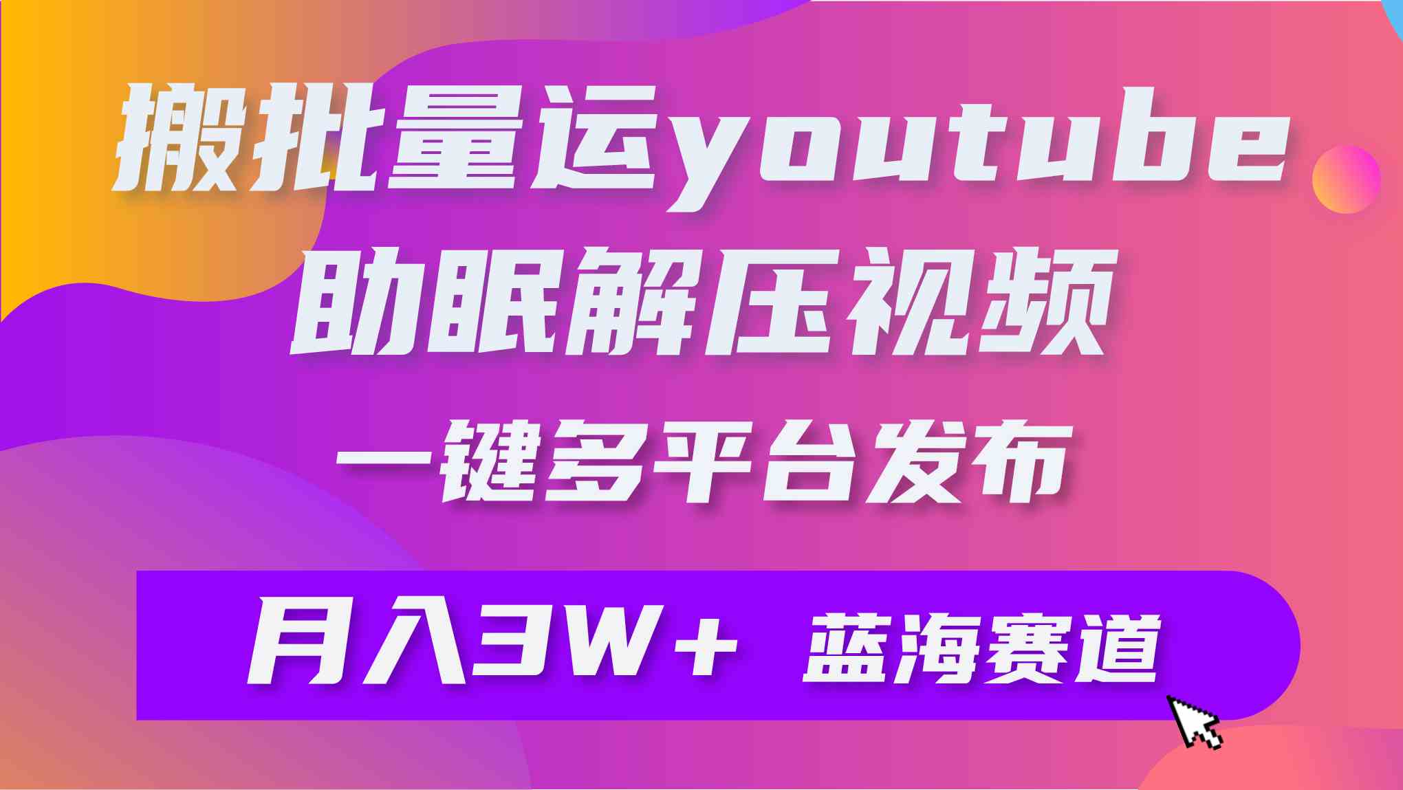 （9727期）批量搬运YouTube解压助眠视频 一键多平台发布 月入2W+-创业项目网