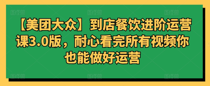 【美团大众】到店餐饮进阶运营课3.0版，耐心看完所有视频你也能做好运营-创业项目网