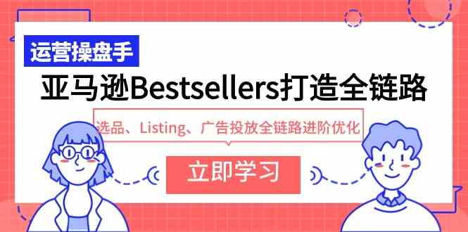 （9801期）亚马逊Bestsellers打造全链路，选品、Listing、广告投放全链路进阶优化-创业项目网