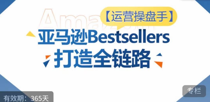 运营操盘手！亚马逊Bestsellers打造全链路，选品、Listing、广告投放全链路进阶优化-创业项目网