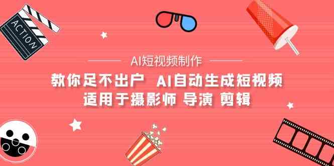 （9722期）【AI短视频制作】教你足不出户  AI自动生成短视频 适用于摄影师 导演 剪辑-创业项目网