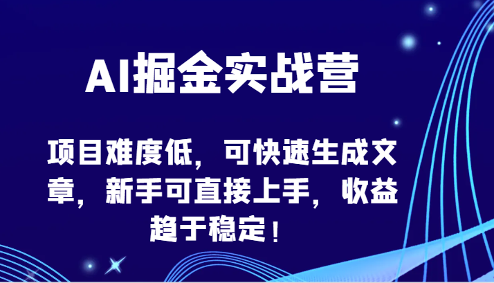 AI掘金实战营-项目难度低，可快速生成文章，新手可直接上手，收益趋于稳定！-创业项目网