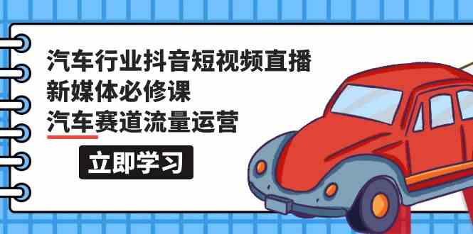 汽车行业抖音短视频直播新媒体必修课，汽车赛道流量运营（118节课）-创业项目网