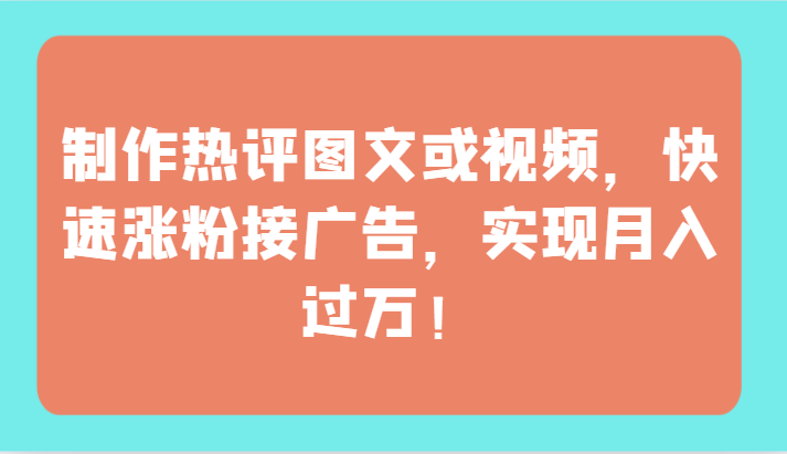 制作热评图文或视频，快速涨粉接广告，实现月入过万！-创业项目网