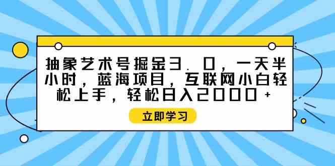 （9711期）抽象艺术号掘金3.0，一天半小时 ，蓝海项目， 互联网小白轻松上手，轻松…-创业项目网