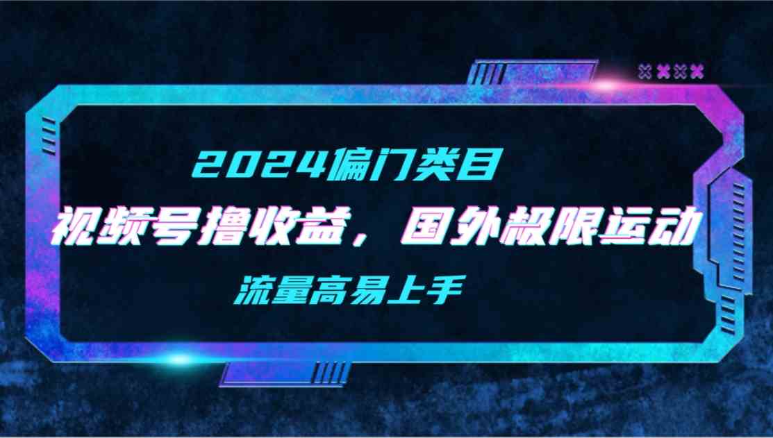 （9774期）【2024偏门类目】视频号撸收益，二创国外极限运动视频锦集，流量高易上手-创业项目网