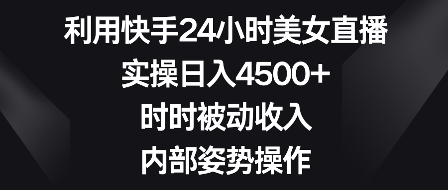 利用快手24小时美女直播，实操日入4500+，时时被动收入，内部姿势操作-创业项目网