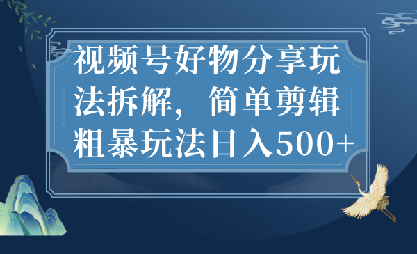 视频号好物分享玩法拆解，简单剪辑粗暴玩法日入500+-创业项目网