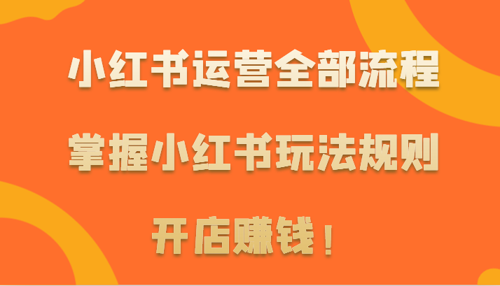 小红书运营全部流程，掌握小红书玩法规则，开店赚钱！-创业项目网