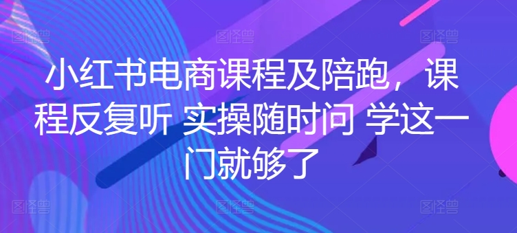 小红书电商课程及陪跑，课程反复听 实操随时问 学这一门就够了-创业项目网