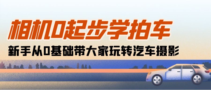 （10657期）相机0起步学拍车：新手从0基础带大家玩转汽车摄影（18节课）-创业项目网