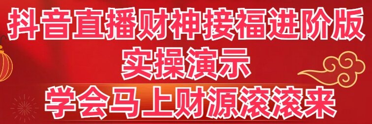 抖音直播财神接福进阶版 实操演示 学会马上财源滚滚来-创业项目网