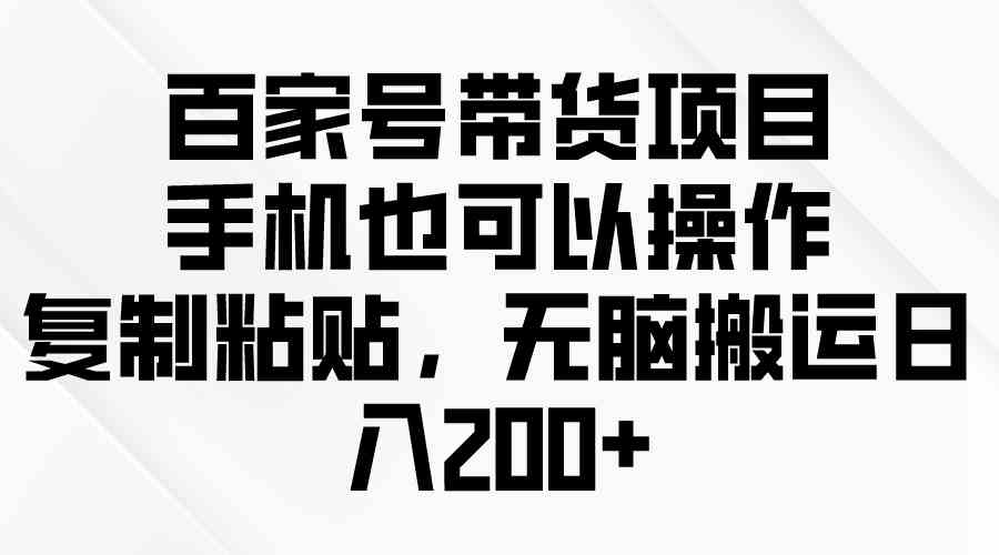 （10121期）百家号带货项目，手机也可以操作，复制粘贴，无脑搬运日入200+-创业项目网