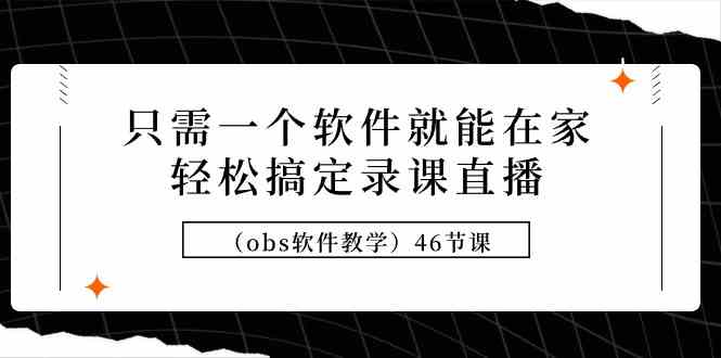 （9336期）只需一个软件就能在家轻松搞定录课直播（obs软件教学）46节课-创业项目网