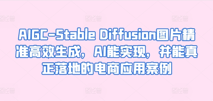 AIGC-Stable Diffusion图片精准高效生成，AI能实现，并能真正落地的电商应用案例-创业项目网