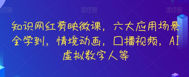 知识网红剪映微课，六大应用场景全学到，情境动画，囗播视频，AI虚拟数字人等-创业项目网