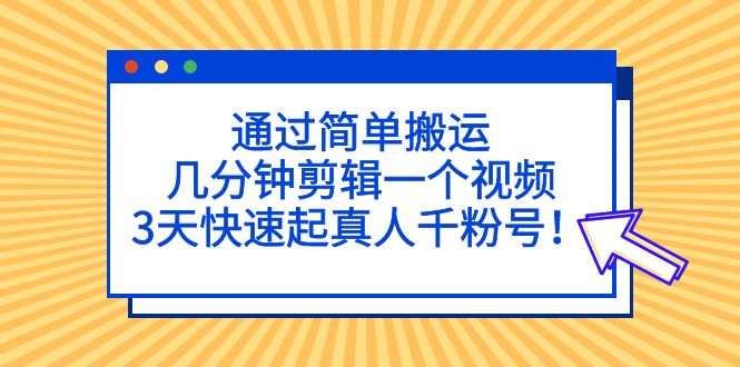 通过简单搬运，几分钟剪辑一个视频，3天快速起真人千粉号！-创业项目网