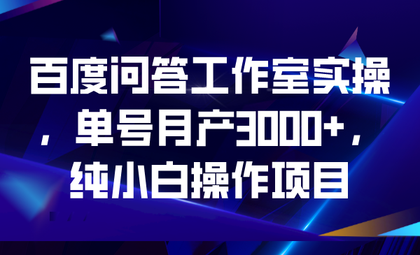 百度问答工作室实操，单号月产3000+，纯小白操作项目-创业项目网