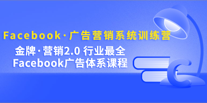 Facebook·广告营销系统训练营：金牌·营销2.0 行业最全Facebook广告·体系-创业项目网