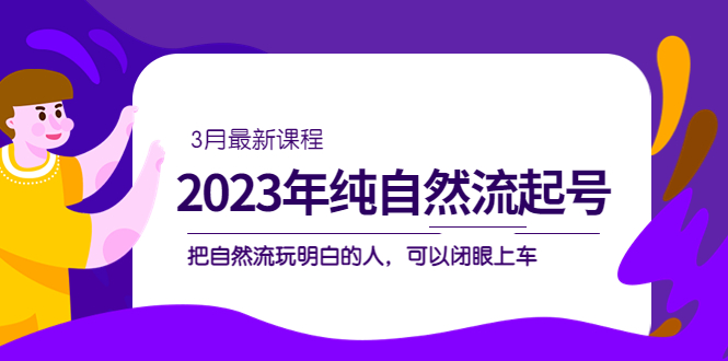 2023年纯自然流·起号课程，把自然流·玩明白的人 可以闭眼上车（3月更新）-创业项目网