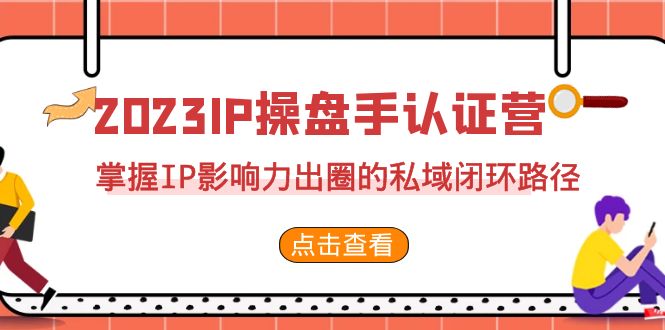 2023·IP操盘手·认证营·第2期，掌握IP影响力出圈的私域闭环路径（35节）-创业项目网