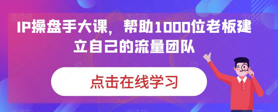 IP-操盘手大课，帮助1000位老板建立自己的流量团队（13节课）-创业项目网