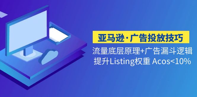 亚马逊·广告投放技巧流量底层+广告漏斗逻辑+提升Listing权重 Acos<10%-创业项目网