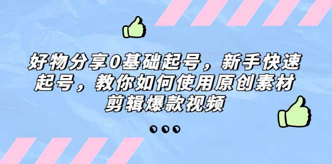 好物分享0基础起号，新手快速起号，教你如何使用原创素材剪辑爆款视频-创业项目网