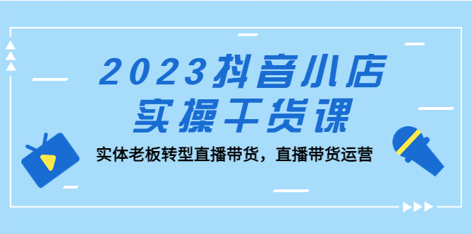 2023抖音小店实操干货课：实体老板转型直播带货，直播带货运营！-创业项目网