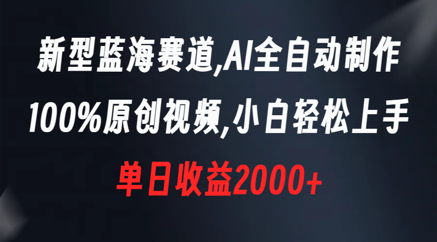 新型蓝海赛道，AI全自动制作，100%原创视频，小白轻松上手，单日收益2000+-创业项目网