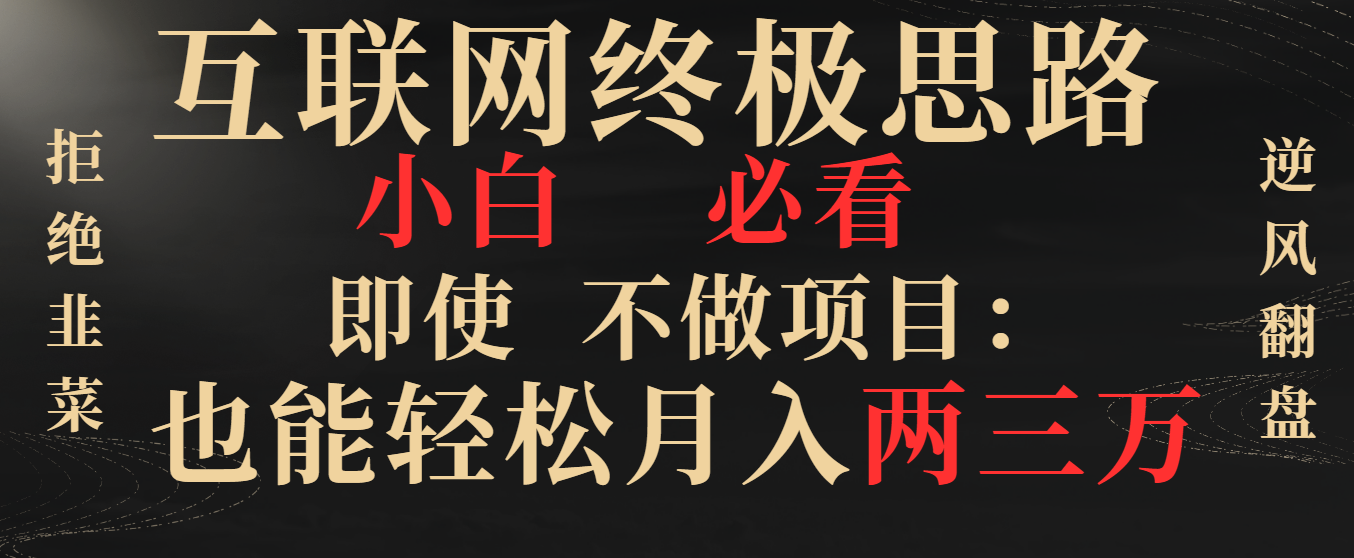 互联网终极思路，小白必看，即使不做项目也能轻松月入两三万，拒绝韭菜… -创业项目网