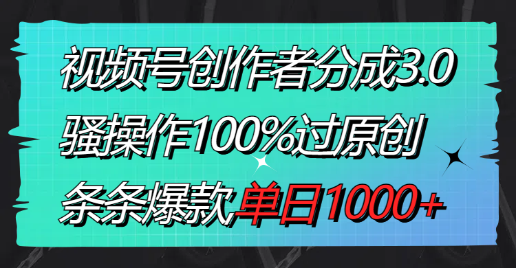 视频号创作者分成3.0玩法，骚操作100%过原创，条条爆款，单日1000+-创业项目网