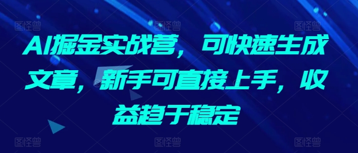 AI掘金实战营，可快速生成文章，新手可直接上手，收益趋于稳定-创业项目网