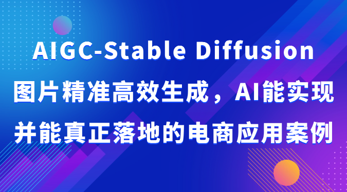 AIGC-Stable Diffusion图片精准高效生成，AI能实现并能真正落地的电商应用案例-创业项目网