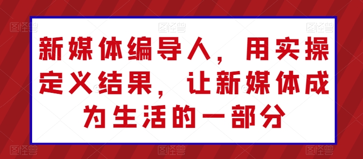 新媒体编导人，用实操定义结果，让新媒体成为生活的一部分-创业项目网