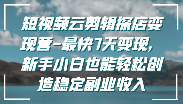 短视频云剪辑探店变现营-最快7天变现，新手小白也能轻松创造稳定副业收入-创业项目网