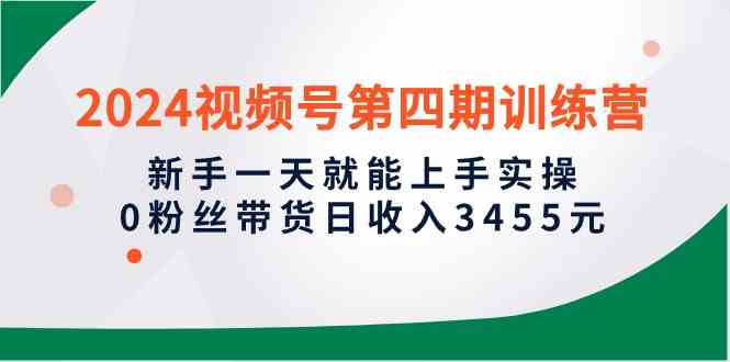 （10157期）2024视频号第四期训练营，新手一天就能上手实操，0粉丝带货日收入3455元-创业项目网