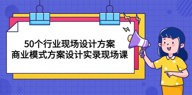 （10300期）50个行业 现场设计方案，商业模式方案设计实录现场课（50节课）-创业项目网