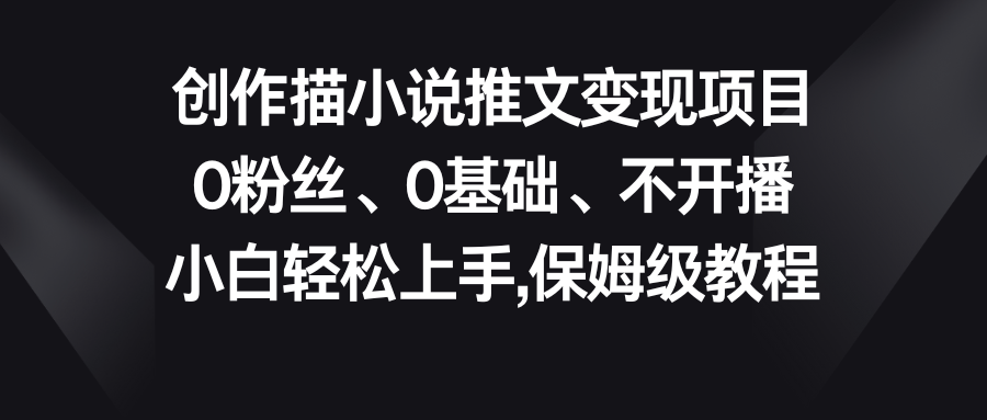 小说推文变现项目，0粉丝、0基础、不开播、小白轻松上手，保姆级教程-创业项目网