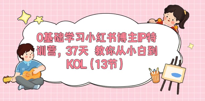 0基础学习小红书博主IP特训营【第5期】，37天教你从小白到KOL（13节）-创业项目网