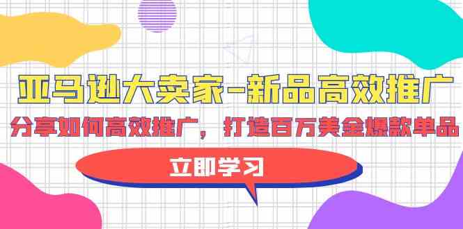 亚马逊大卖家新品高效推广，分享如何高效推广，打造百万美金爆款单品-创业项目网