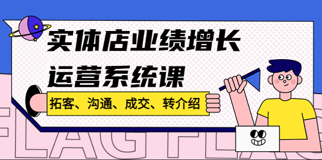 实体店业绩增长运营系统课，拓客、沟通、成交、转介绍!-创业项目网