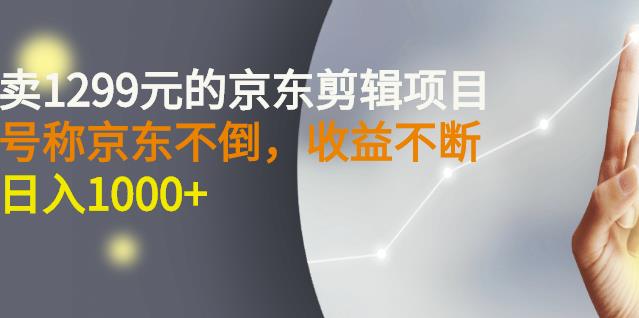 外面卖1299元的京东剪辑项目，号称京东不倒，收益不停止，日入1000+￼￼-创业项目网