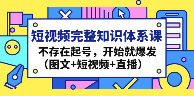 短视频完整知识体系课，不存在起号，开始就爆发（图文+短视频+直播）-创业项目网