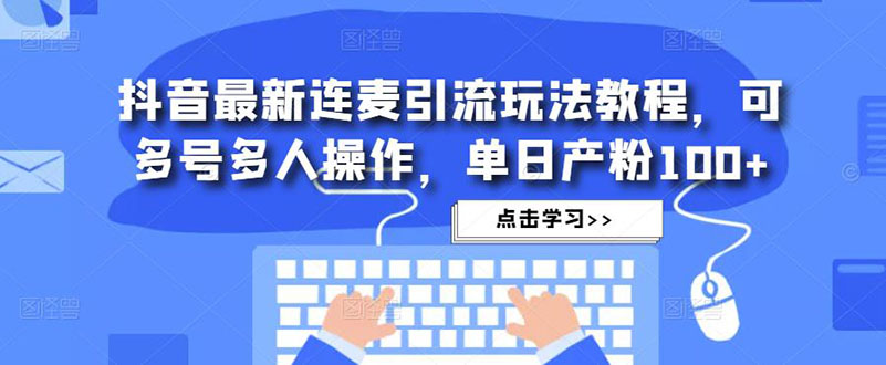 抖音最新连麦引流玩法教程，可多号多人操作，单日产粉100+-创业项目网