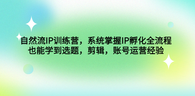 自然流IP训练营，系统掌握IP孵化全流程，也能学到选题，剪辑，账号运营经验-创业项目网